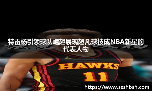 特雷杨引领球队崛起展现超凡球技成NBA新星的代表人物