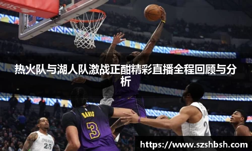 热火队与湖人队激战正酣精彩直播全程回顾与分析