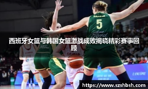 西班牙女篮与韩国女篮激战成败揭晓精彩赛事回顾
