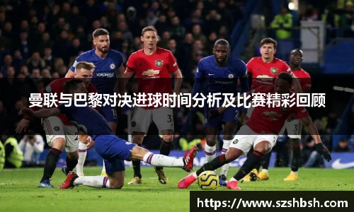 曼联与巴黎对决进球时间分析及比赛精彩回顾