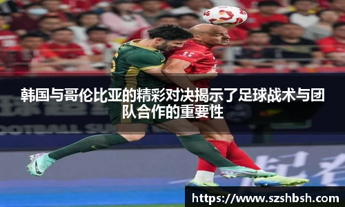 韩国与哥伦比亚的精彩对决揭示了足球战术与团队合作的重要性